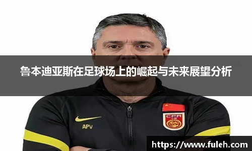 kaiyun鲁本迪亚斯在足球场上的崛起与未来展望分析