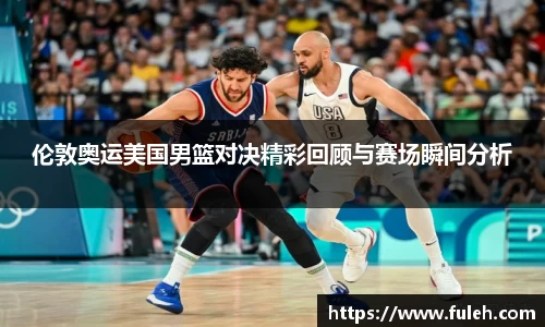 kaiyun伦敦奥运美国男篮对决精彩回顾与赛场瞬间分析