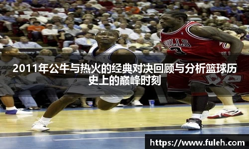 kaiyun2011年公牛与热火的经典对决回顾与分析篮球历史上的巅峰时刻