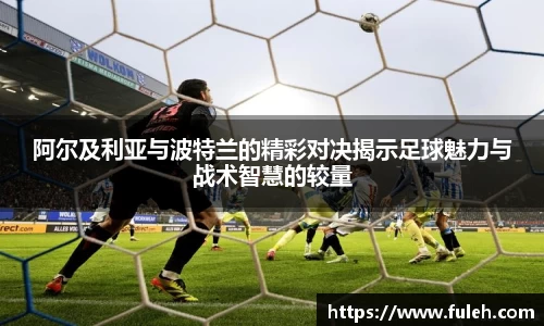 kaiyun阿尔及利亚与波特兰的精彩对决揭示足球魅力与战术智慧的较量